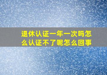 退休认证一年一次吗怎么认证不了呢怎么回事