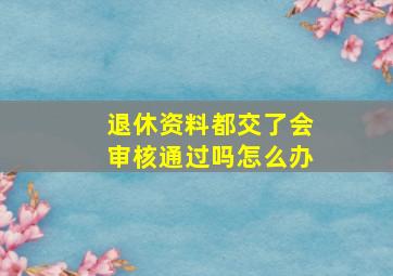 退休资料都交了会审核通过吗怎么办