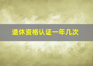 退休资格认证一年几次