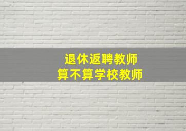 退休返聘教师算不算学校教师