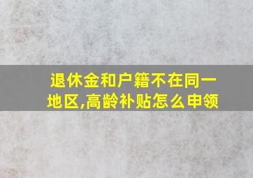 退休金和户籍不在同一地区,高龄补贴怎么申领