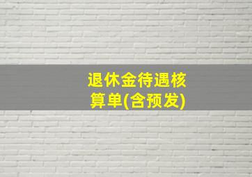 退休金待遇核算单(含预发)