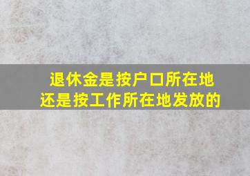 退休金是按户口所在地还是按工作所在地发放的