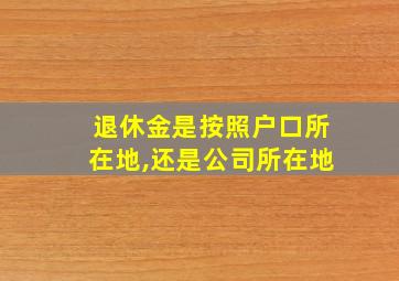 退休金是按照户口所在地,还是公司所在地