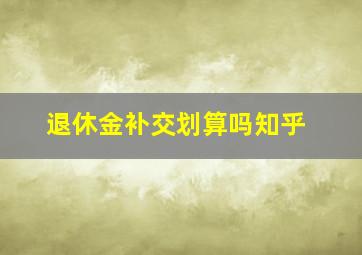 退休金补交划算吗知乎