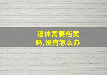 退休需要档案吗,没有怎么办