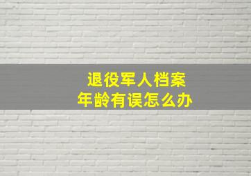 退役军人档案年龄有误怎么办