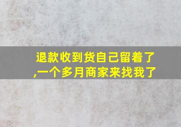 退款收到货自己留着了,一个多月商家来找我了