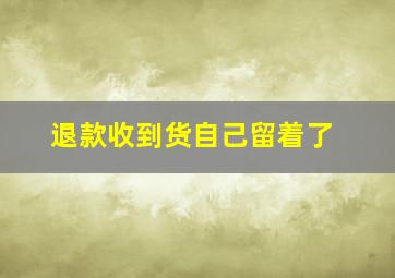 退款收到货自己留着了