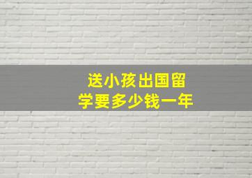 送小孩出国留学要多少钱一年