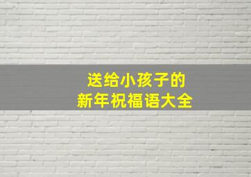 送给小孩子的新年祝福语大全