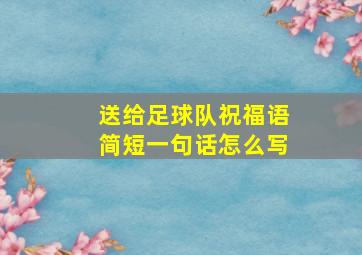 送给足球队祝福语简短一句话怎么写