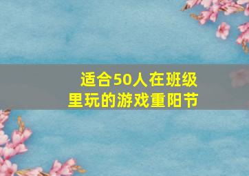 适合50人在班级里玩的游戏重阳节