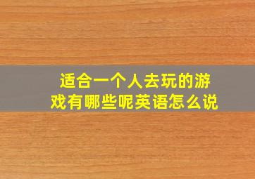 适合一个人去玩的游戏有哪些呢英语怎么说