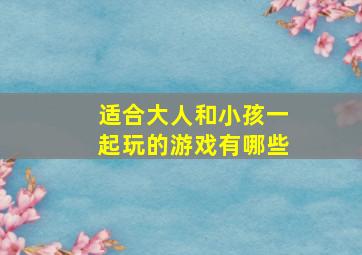 适合大人和小孩一起玩的游戏有哪些