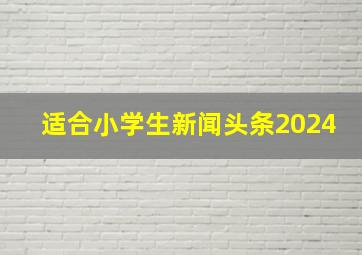 适合小学生新闻头条2024