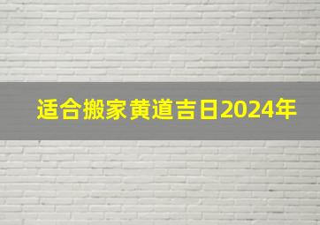 适合搬家黄道吉日2024年