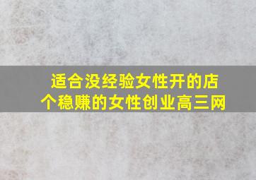 适合没经验女性开的店个稳赚的女性创业高三网