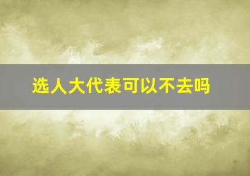 选人大代表可以不去吗