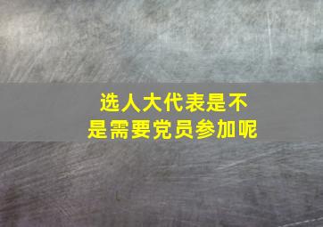 选人大代表是不是需要党员参加呢