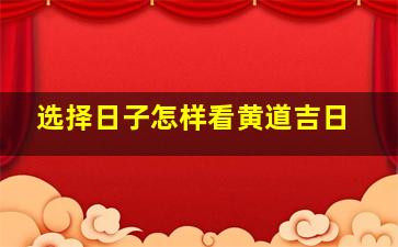 选择日子怎样看黄道吉日