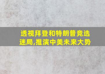 透视拜登和特朗普竞选迷局,推演中美未来大势