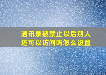 通讯录被禁止以后别人还可以访问吗怎么设置