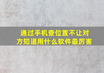 通过手机查位置不让对方知道用什么软件最厉害