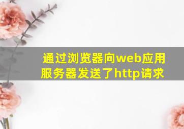 通过浏览器向web应用服务器发送了http请求