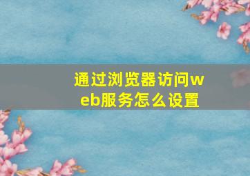 通过浏览器访问web服务怎么设置