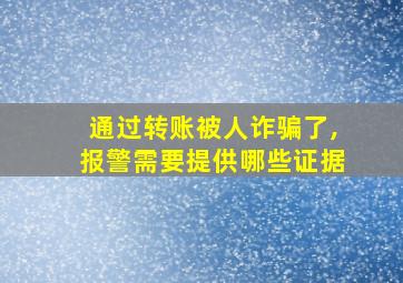 通过转账被人诈骗了,报警需要提供哪些证据