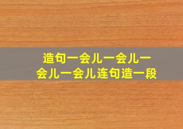 造句一会儿一会儿一会儿一会儿连句造一段