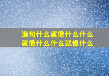 造句什么就像什么什么就像什么什么就像什么