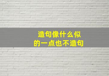 造句像什么似的一点也不造句