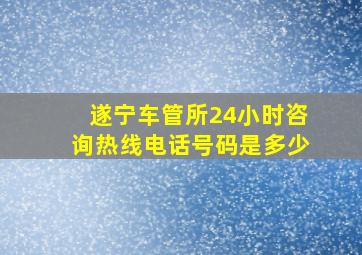 遂宁车管所24小时咨询热线电话号码是多少