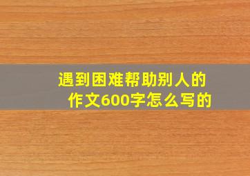 遇到困难帮助别人的作文600字怎么写的