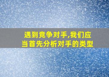 遇到竞争对手,我们应当首先分析对手的类型