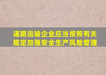 道路运输企业应当按照有关规定加强安全生产风险管理