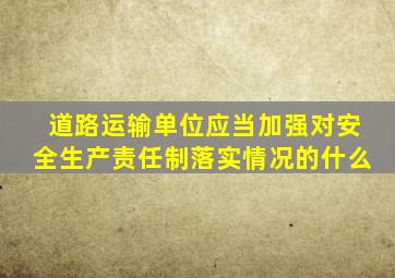 道路运输单位应当加强对安全生产责任制落实情况的什么