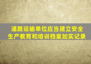 道路运输单位应当建立安全生产教育和培训档案如实记录