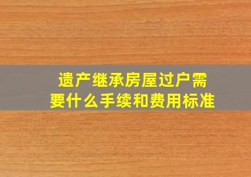 遗产继承房屋过户需要什么手续和费用标准