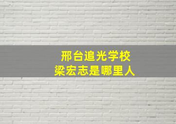 邢台追光学校梁宏志是哪里人