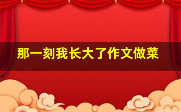 那一刻我长大了作文做菜