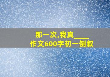 那一次,我真____作文600字初一倒叙