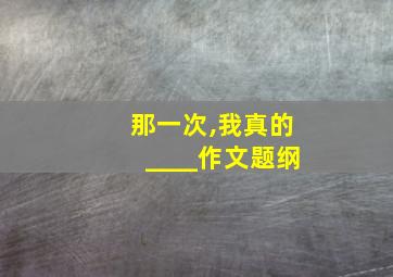 那一次,我真的____作文题纲