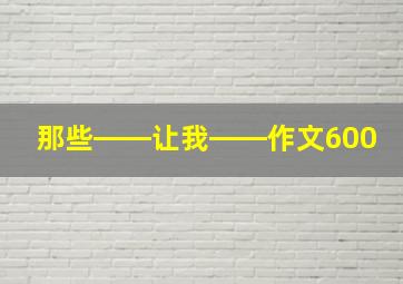 那些――让我――作文600