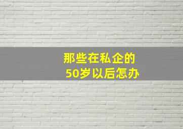 那些在私企的50岁以后怎办