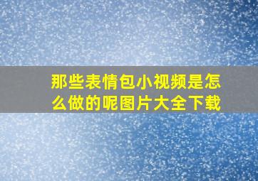 那些表情包小视频是怎么做的呢图片大全下载