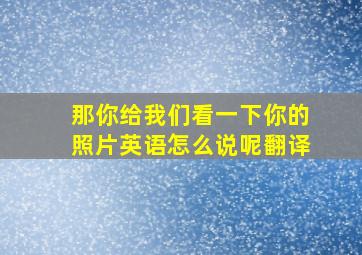 那你给我们看一下你的照片英语怎么说呢翻译