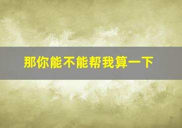 那你能不能帮我算一下